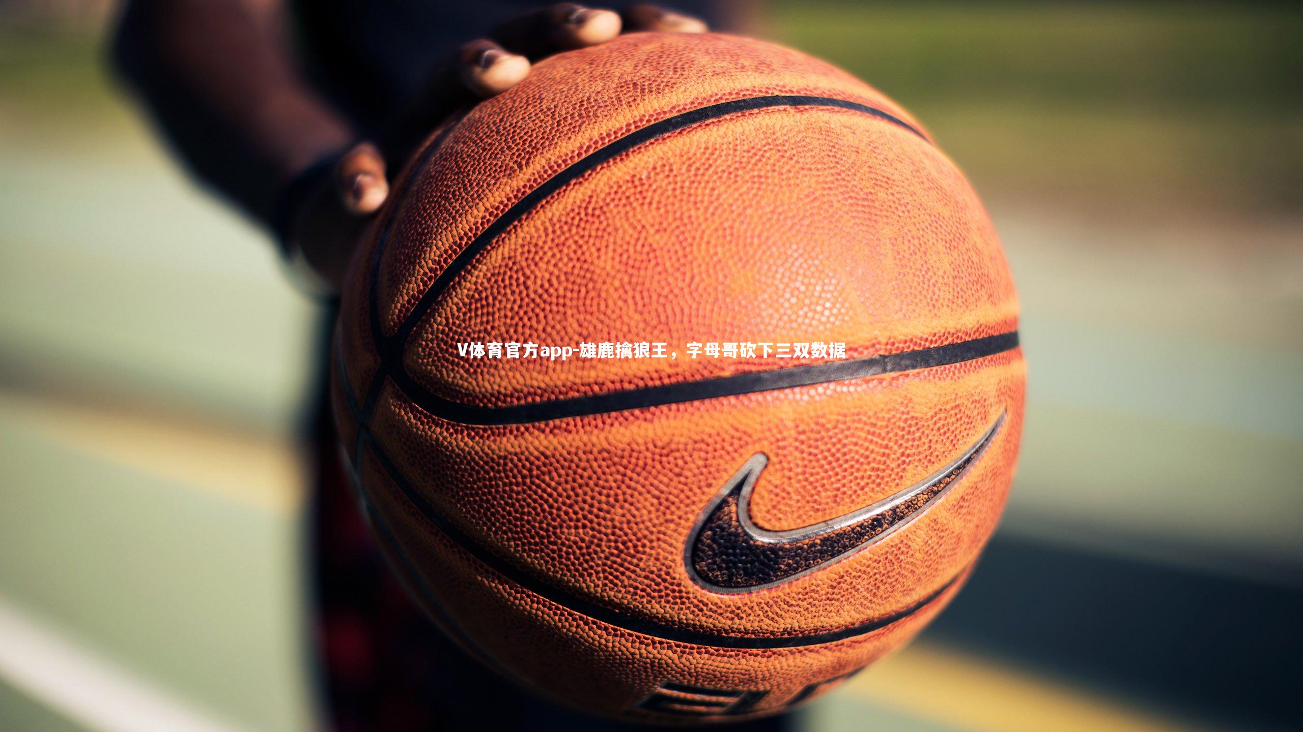 V体育官方app-雄鹿擒狼王，字母哥砍下三双数据