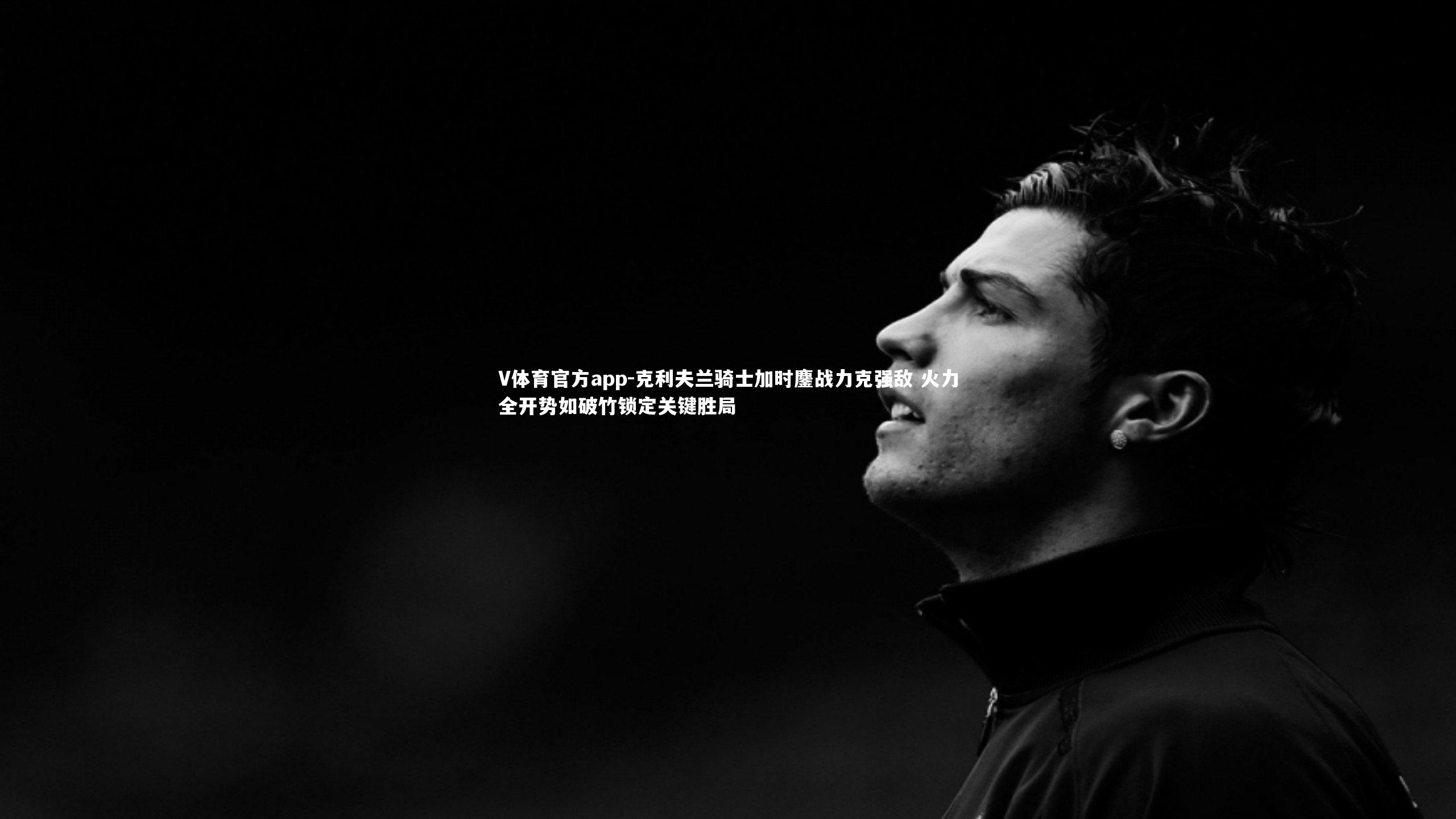 V体育官方app-克利夫兰骑士加时鏖战力克强敌 火力全开势如破竹锁定关键胜局