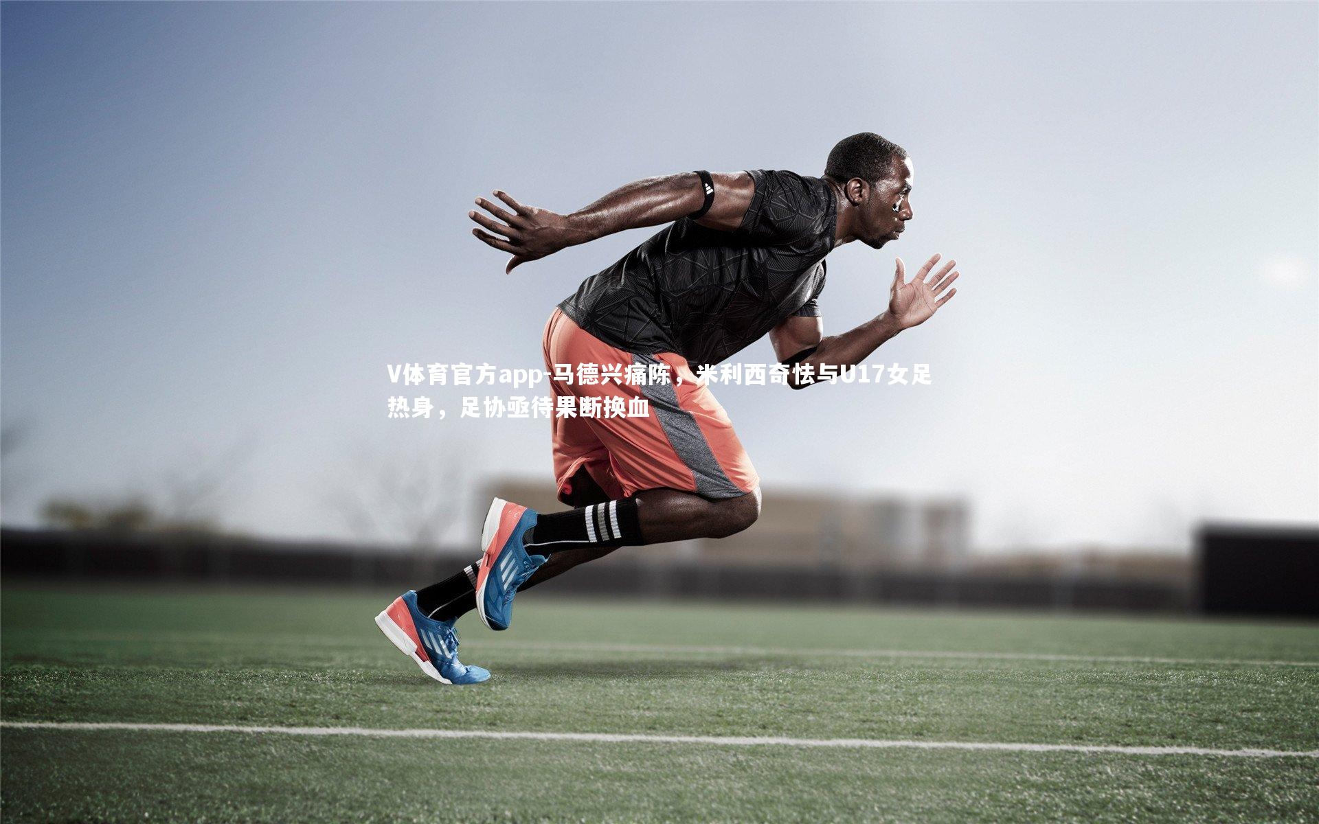 V体育官方app-马德兴痛陈，米利西奇怯与U17女足热身，足协亟待果断换血