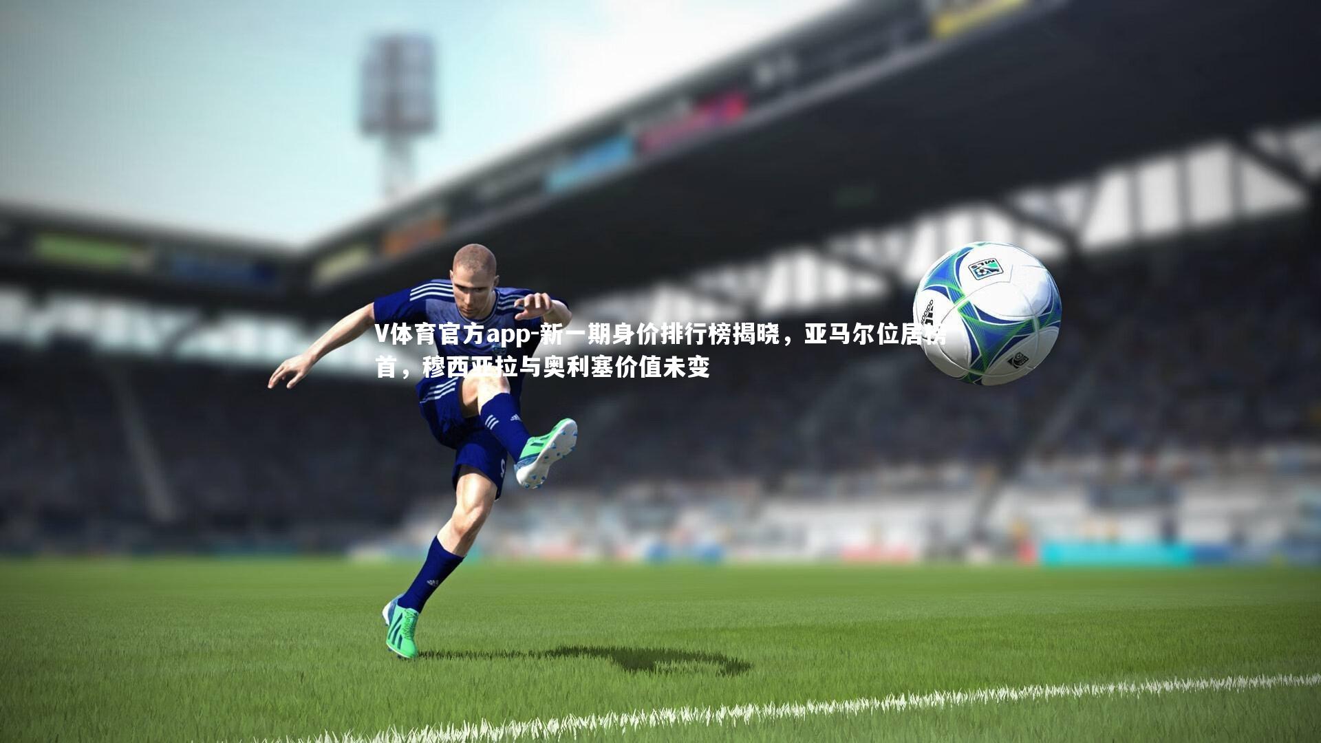 V体育官方app-新一期身价排行榜揭晓，亚马尔位居榜首，穆西亚拉与奥利塞价值未变