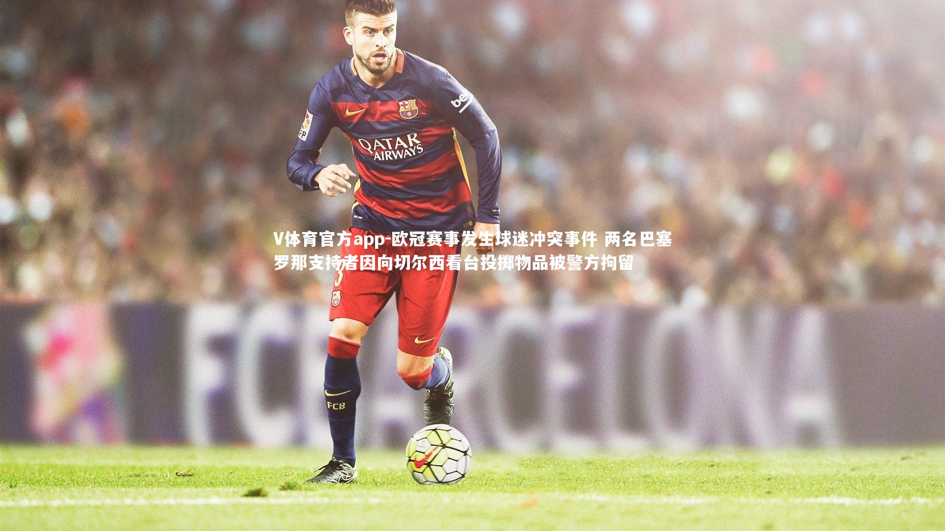 欧冠赛事发生球迷冲突事件 两名巴塞罗那支持者因向切尔西看台投掷物品被警方拘留