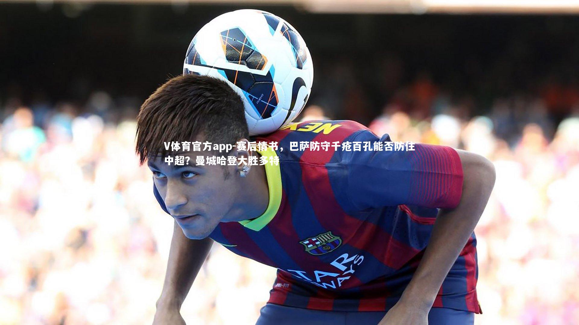 赛后情书，巴萨防守千疮百孔能否防住中超？曼城哈登大胜多特