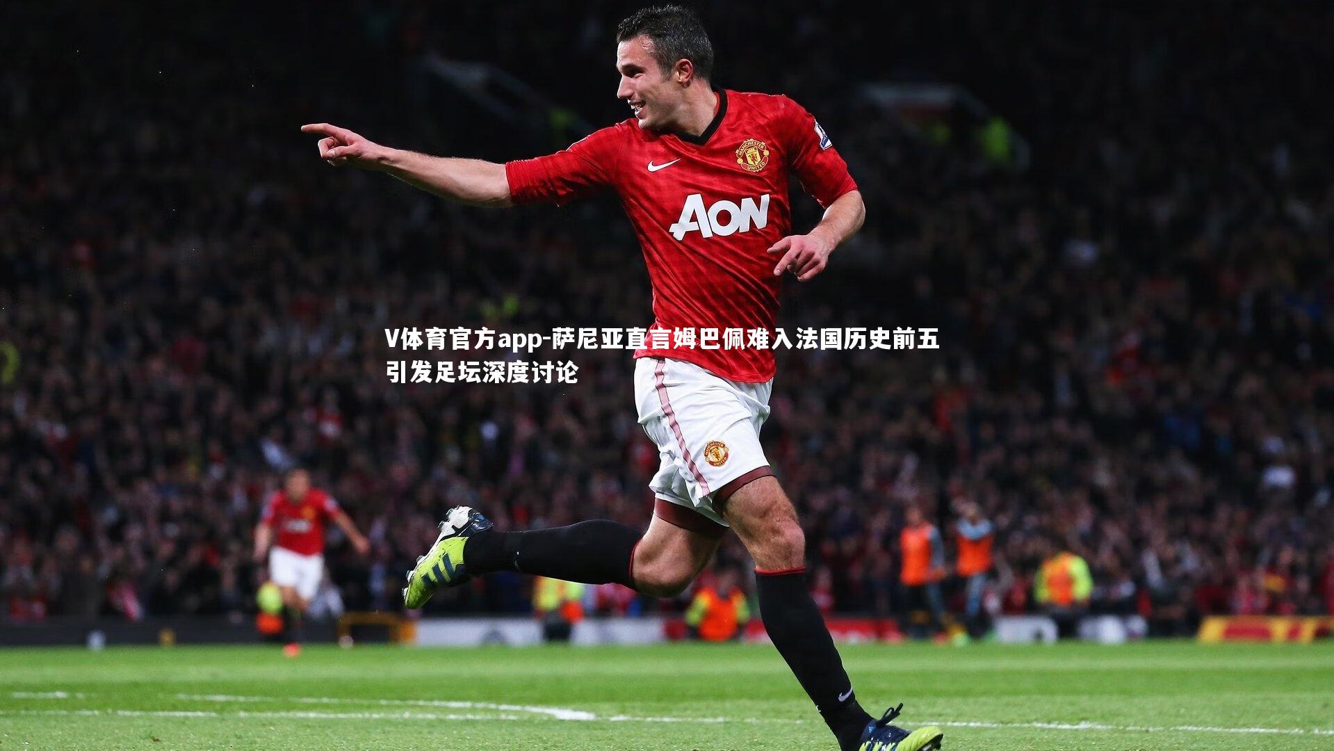 V体育官方app-萨尼亚直言姆巴佩难入法国历史前五 引发足坛深度讨论