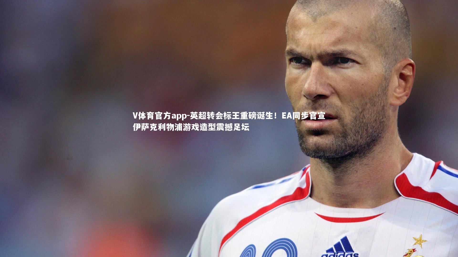英超转会标王重磅诞生！EA同步官宣伊萨克利物浦游戏造型震撼足坛